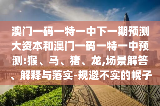 澳門一碼一特一中下一期預(yù)測(cè)大資本和澳門一碼一特一中預(yù)測(cè):猴、馬、豬、龍,場(chǎng)景解答、解釋與落實(shí)-規(guī)避不實(shí)的幌子