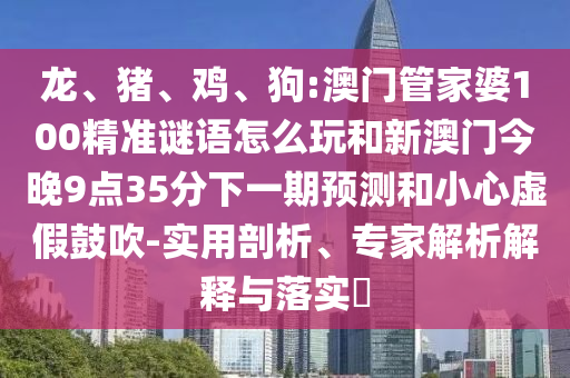 龍、豬、雞、狗:澳門管家婆100精準(zhǔn)謎語怎么玩和新澳門今晚9點(diǎn)35分下一期預(yù)測和小心虛假鼓吹-實(shí)用剖析、專家解析解釋與落實(shí)?