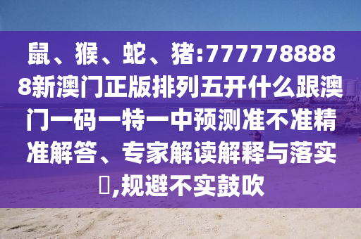鼠、猴、蛇、豬:7777788888新澳門正版排列五開什么跟澳門一碼一特一中預(yù)測準(zhǔn)不準(zhǔn)精準(zhǔn)解答、專家解讀解釋與落實(shí)?,規(guī)避不實(shí)鼓吹