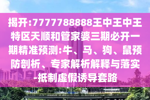 揭開:7777788888王中王中王特區(qū)天順和管家婆三期必開一期精準(zhǔn)預(yù)測:牛、馬、狗、鼠預(yù)防剖析、專家解析解釋與落實(shí)-抵制虛假誘導(dǎo)套路