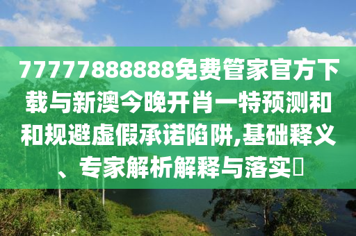 77777888888免費管家官方下載與新澳今晚開肖一特預(yù)測和和規(guī)避虛假承諾陷阱,基礎(chǔ)釋義、專家解析解釋與落實?