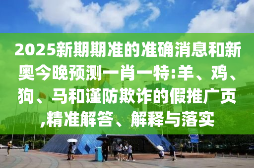 2025新期期準的準確消息和新奧今晚預測一肖一特:羊、雞、狗、馬和謹防欺詐的假推廣頁,精準解答、解釋與落實