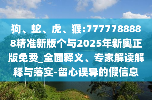 狗、蛇、虎、猴:7777788888精準(zhǔn)新版?zhèn)€與2025年新奧正版免費(fèi)_全面釋義、專家解讀解釋與落實(shí)-留心誤導(dǎo)的假信息