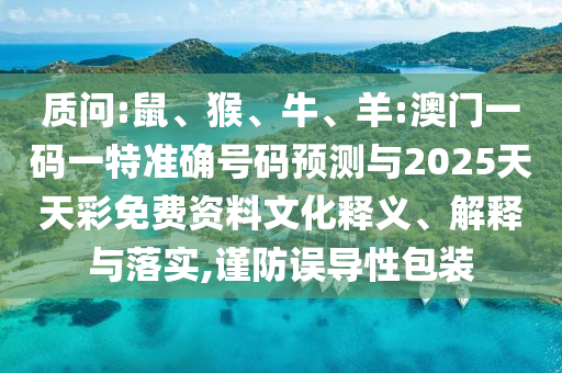 質(zhì)問(wèn):鼠、猴、牛、羊:澳門(mén)一碼一特準(zhǔn)確號(hào)碼預(yù)測(cè)與2025天天彩免費(fèi)資料文化釋義、解釋與落實(shí),謹(jǐn)防誤導(dǎo)性包裝