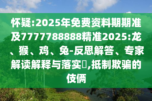 懷疑:2025年免費資料期期準及7777788888精準2025:龍、猴、雞、兔-反思解答、專家解讀解釋與落實?,抵制欺騙的伎倆
