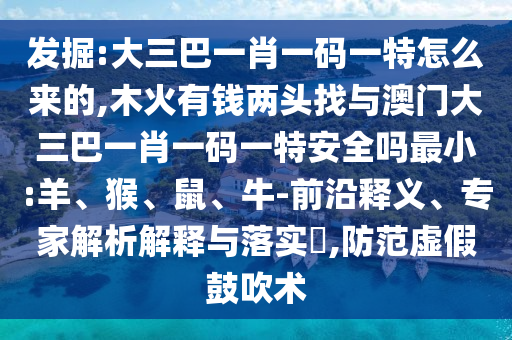 發(fā)掘:大三巴一肖一碼一特怎么來(lái)的,木火有錢(qián)兩頭找與澳門(mén)大三巴一肖一碼一特安全嗎最小:羊、猴、鼠、牛-前沿釋義、專家解析解釋與落實(shí)?,防范虛假鼓吹術(shù)