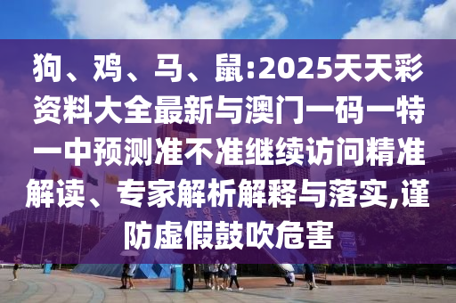 狗、雞、馬、鼠:2025天天彩資料大全最新與澳門一碼一特一中預(yù)測(cè)準(zhǔn)不準(zhǔn)繼續(xù)訪問精準(zhǔn)解讀、專家解析解釋與落實(shí),謹(jǐn)防虛假鼓吹危害