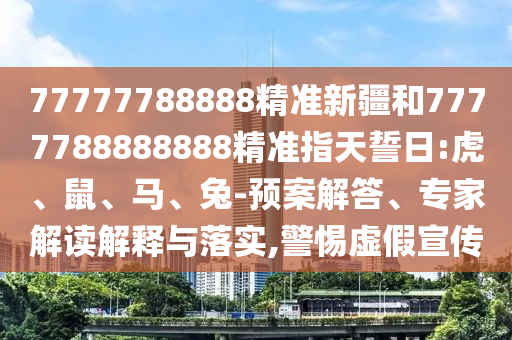 77777788888精準(zhǔn)新疆和7777788888888精準(zhǔn)指天誓日:虎、鼠、馬、兔-預(yù)案解答、專家解讀解釋與落實(shí),警惕虛假宣傳
