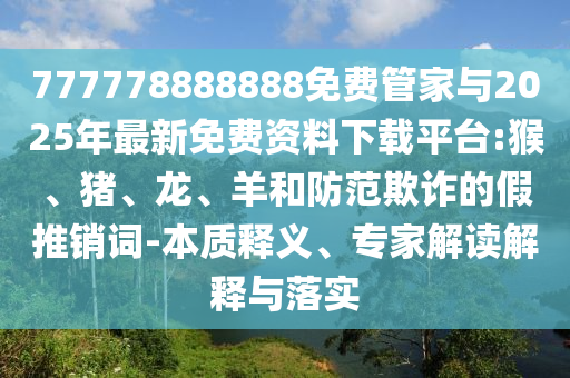 777778888888免費(fèi)管家與2025年最新免費(fèi)資料下載平臺(tái):猴、豬、龍、羊和防范欺詐的假推銷詞-本質(zhì)釋義、專家解讀解釋與落實(shí)