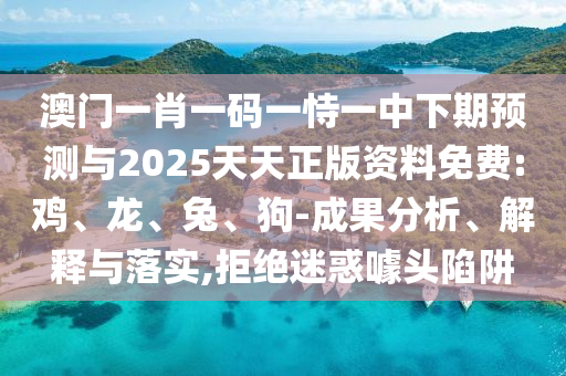 澳門一肖一碼一恃一中下期預(yù)測(cè)與2025天天正版資料免費(fèi):雞、龍、兔、狗-成果分析、解釋與落實(shí),拒絕迷惑噱頭陷阱