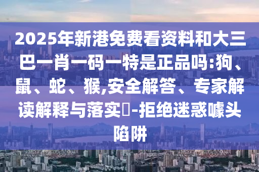 2025年新港免費(fèi)看資料和大三巴一肖一碼一特是正品嗎:狗、鼠、蛇、猴,安全解答、專家解讀解釋與落實(shí)?-拒絕迷惑噱頭陷阱