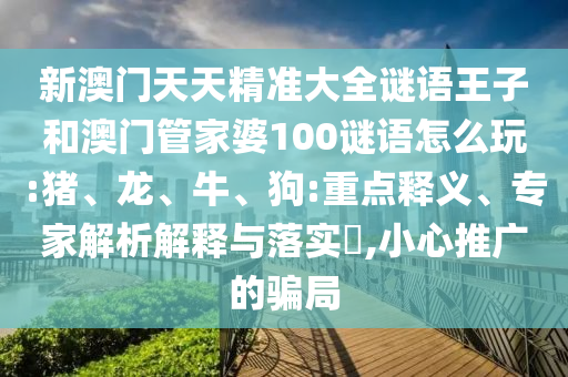 新澳門天天精準(zhǔn)大全謎語王子和澳門管家婆100謎語怎么玩:豬、龍、牛、狗:重點(diǎn)釋義、專家解析解釋與落實(shí)?,小心推廣的騙局