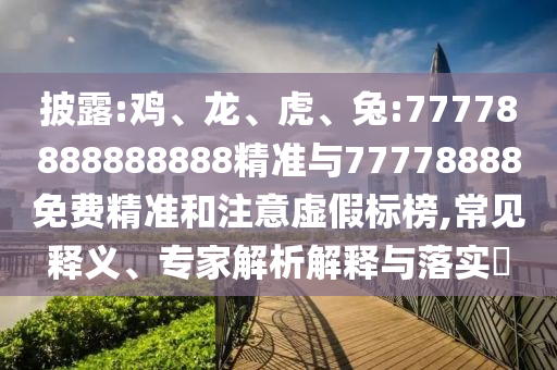 披露:雞、龍、虎、兔:77778888888888精準(zhǔn)與77778888免費(fèi)精準(zhǔn)和注意虛假標(biāo)榜,常見釋義、專家解析解釋與落實(shí)?