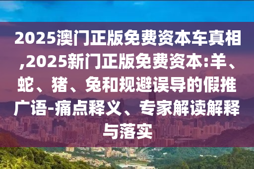 2025澳門正版免費(fèi)資本車真相,2025新門正版免費(fèi)資本:羊、蛇、豬、兔和規(guī)避誤導(dǎo)的假推廣語(yǔ)-痛點(diǎn)釋義、專家解讀解釋與落實(shí)