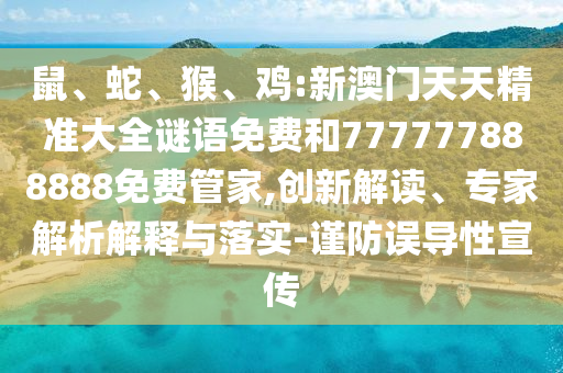 鼠、蛇、猴、雞:新澳門天天精準大全謎語免費和777777888888免費管家,創(chuàng)新解讀、專家解析解釋與落實-謹防誤導性宣傳