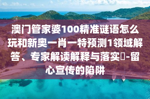 澳門管家婆100精準謎語怎么玩和新奧一肖一特預測1領域解答、專家解讀解釋與落實?-留心宣傳的陷阱