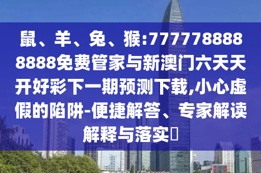 鼠、羊、兔、猴:7777788888888免費管家與新澳門六天天開好彩下一期預測下載,小心虛假的陷阱-便捷解答、專家解讀解釋與落實?