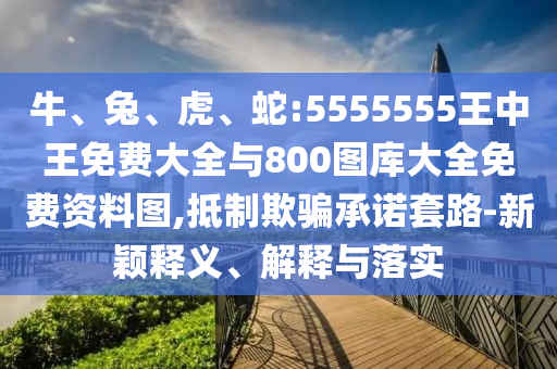 牛、兔、虎、蛇:5555555王中王免費大全與800圖庫大全免費資料圖,抵制欺騙承諾套路-新穎釋義、解釋與落實