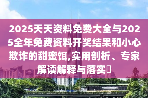 2025天天資料免費大全與2025全年免費資料開獎結果和小心欺詐的甜蜜餌,實用剖析、專家解讀解釋與落實?