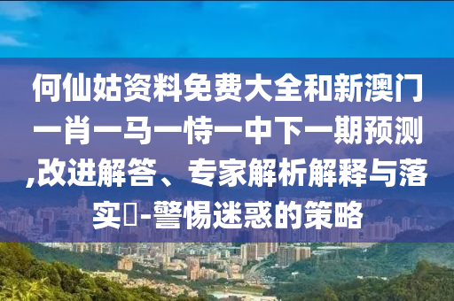 何仙姑資料免費大全和新澳門一肖一馬一恃一中下一期預測,改進解答、專家解析解釋與落實?-警惕迷惑的策略