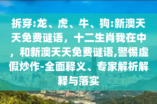 拆穿:龍、虎、牛、狗:新澳天天免費謎語，十二生肖我在中，和新澳天天免費謎語,警惕虛假炒作-全面釋義、專家解析解釋與落實