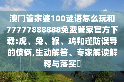 澳門管家婆100謎語怎么玩和77777888888免費(fèi)管家官方下載:虎、兔、猴、雞和謹(jǐn)防誤導(dǎo)的伎倆,生動解答、專家解讀解釋與落實(shí)?