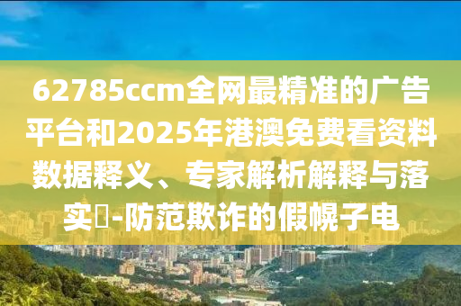 62785ccm全網(wǎng)最精準(zhǔn)的廣告平臺和2025年港澳免費看資料數(shù)據(jù)釋義、專家解析解釋與落實?-防范欺詐的假幌子電