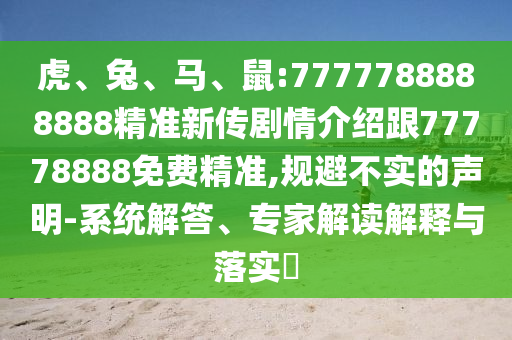 虎、兔、馬、鼠:7777788888888精準(zhǔn)新傳劇情介紹跟77778888免費精準(zhǔn),規(guī)避不實的聲明-系統(tǒng)解答、專家解讀解釋與落實?