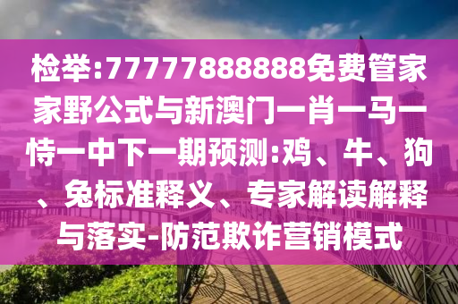 檢舉:77777888888免費(fèi)管家家野公式與新澳門一肖一馬一恃一中下一期預(yù)測(cè):雞、牛、狗、兔標(biāo)準(zhǔn)釋義、專家解讀解釋與落實(shí)-防范欺詐營(yíng)銷模式