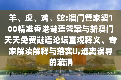 羊、虎、雞、蛇:澳門管家婆100精準(zhǔn)香港謎語(yǔ)答案與新澳門天天免費(fèi)謎語(yǔ)論壇直觀釋義、專家解讀解釋與落實(shí)?,遠(yuǎn)離誤導(dǎo)的漩渦