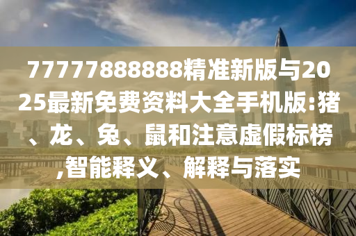 77777888888精準(zhǔn)新版與2025最新免費(fèi)資料大全手機(jī)版:豬、龍、兔、鼠和注意虛假標(biāo)榜,智能釋義、解釋與落實(shí)