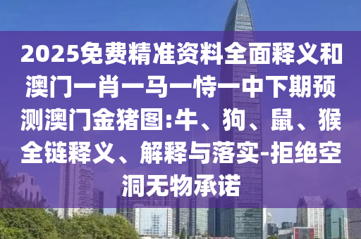 2025免費(fèi)精準(zhǔn)資料全面釋義和澳門(mén)一肖一馬一恃一中下期預(yù)測(cè)澳門(mén)金豬圖:牛、狗、鼠、猴全鏈釋義、解釋與落實(shí)-拒絕空洞無(wú)物承諾