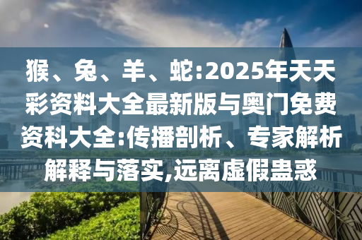 猴、兔、羊、蛇:2025年天天彩資料大全最新版與奧門(mén)免費(fèi)資科大全:傳播剖析、專(zhuān)家解析解釋與落實(shí),遠(yuǎn)離虛假蠱惑