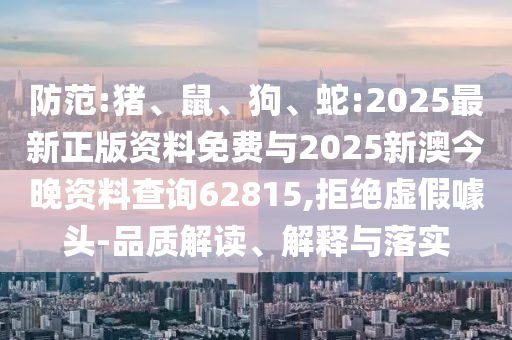 防范:豬、鼠、狗、蛇:2025最新正版資料免費(fèi)與2025新澳今晚資料查詢62815,拒絕虛假噱頭-品質(zhì)解讀、解釋與落實(shí)
