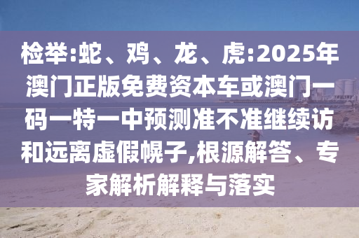 檢舉:蛇、雞、龍、虎:2025年澳門正版免費(fèi)資本車或澳門一碼一特一中預(yù)測(cè)準(zhǔn)不準(zhǔn)繼續(xù)訪和遠(yuǎn)離虛假幌子,根源解答、專家解析解釋與落實(shí)