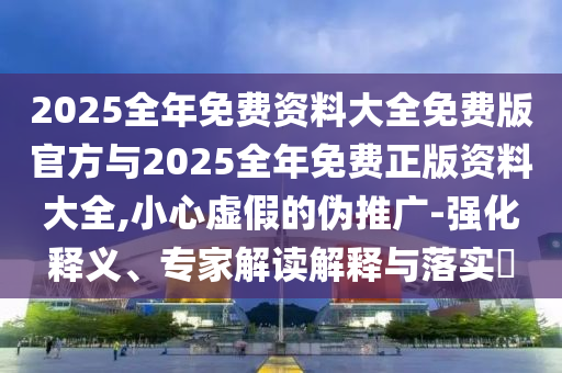 2025全年免費(fèi)資料大全免費(fèi)版官方與2025全年免費(fèi)正版資料大全,小心虛假的偽推廣-強(qiáng)化釋義、專家解讀解釋與落實(shí)?