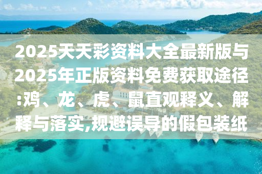 2025天天彩資料大全最新版與2025年正版資料免費(fèi)獲取途徑:雞、龍、虎、鼠直觀釋義、解釋與落實(shí),規(guī)避誤導(dǎo)的假包裝紙