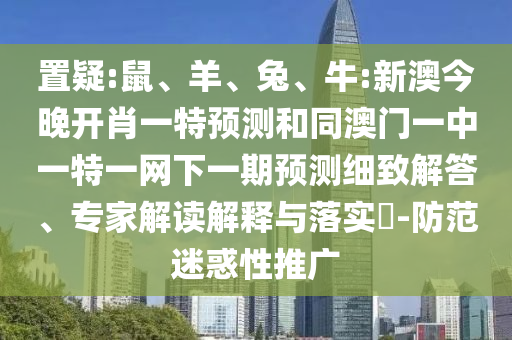 置疑:鼠、羊、兔、牛:新澳今晚開肖一特預(yù)測和同澳門一中一特一網(wǎng)下一期預(yù)測細(xì)致解答、專家解讀解釋與落實(shí)?-防范迷惑性推廣
