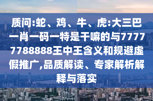 質(zhì)問:蛇、雞、牛、虎:大三巴一肖一碼一特是干嘛的與77777788888王中王含義和規(guī)避虛假推廣,品質(zhì)解讀、專家解析解釋與落實(shí)