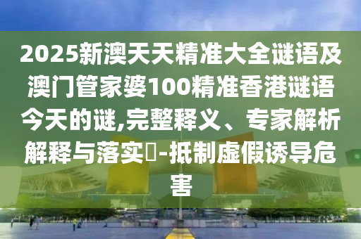2025新澳天天精準(zhǔn)大全謎語及澳門管家婆100精準(zhǔn)香港謎語今天的謎,完整釋義、專家解析解釋與落實?-抵制虛假誘導(dǎo)危害