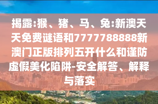 揭露:猴、豬、馬、兔:新澳天天免費(fèi)謎語(yǔ)和7777788888新澳門正版排列五開什么和謹(jǐn)防虛假美化陷阱-安全解答、解釋與落實(shí)
