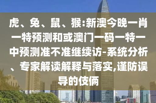 虎、兔、鼠、猴:新澳今晚一肖一特預(yù)測(cè)和或澳門一碼一特一中預(yù)測(cè)準(zhǔn)不準(zhǔn)繼續(xù)訪-系統(tǒng)分析、專家解讀解釋與落實(shí),謹(jǐn)防誤導(dǎo)的伎倆
