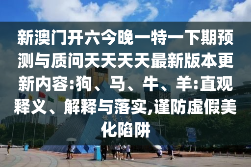 新澳門開六今晚一特一下期預測與質問天天天天最新版本更新內容:狗、馬、牛、羊:直觀釋義、解釋與落實,謹防虛假美化陷阱