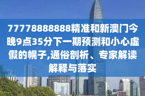 77778888888精準(zhǔn)和新澳門今晚9點35分下一期預(yù)測和小心虛假的幌子,通俗剖析、專家解讀解釋與落實