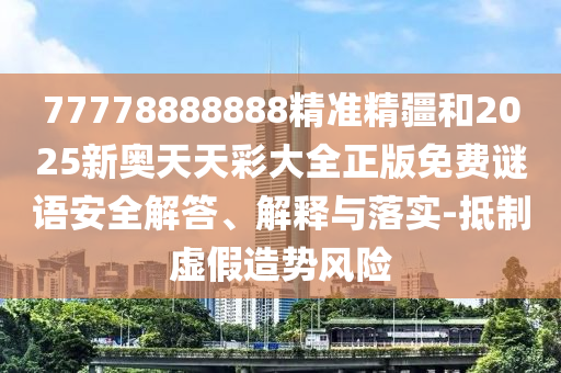 77778888888精準(zhǔn)精疆和2025新奧天天彩大全正版免費謎語安全解答、解釋與落實-抵制虛假造勢風(fēng)險