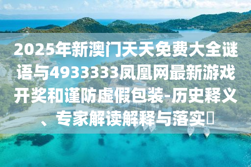 2025年新澳門天天免費大全謎語與4933333鳳凰網(wǎng)最新游戲開獎和謹(jǐn)防虛假包裝-歷史釋義、專家解讀解釋與落實?