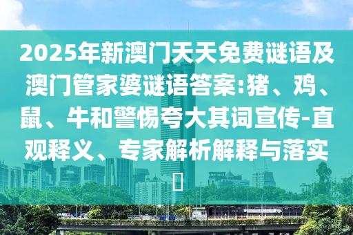2025年新澳門天天免費謎語及澳門管家婆謎語答案:豬、雞、鼠、牛和警惕夸大其詞宣傳-直觀釋義、專家解析解釋與落實?