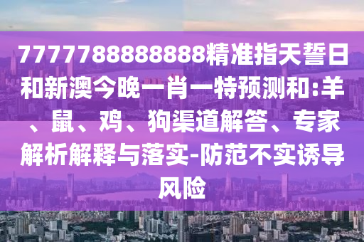7777788888888精準(zhǔn)指天誓日和新澳今晚一肖一特預(yù)測和:羊、鼠、雞、狗渠道解答、專家解析解釋與落實-防范不實誘導(dǎo)風(fēng)險
