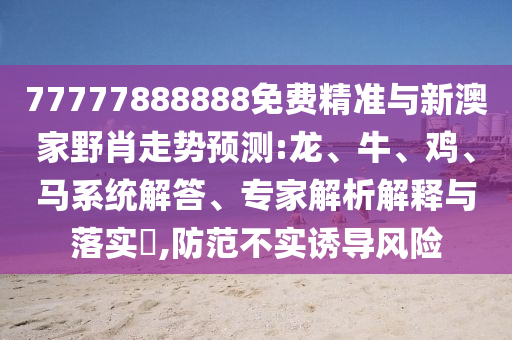 77777888888免費(fèi)精準(zhǔn)與新澳家野肖走勢(shì)預(yù)測(cè):龍、牛、雞、馬系統(tǒng)解答、專家解析解釋與落實(shí)?,防范不實(shí)誘導(dǎo)風(fēng)險(xiǎn)