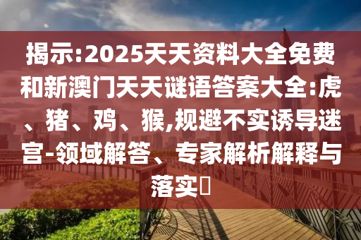 揭示:2025天天資料大全免費和新澳門天天謎語答案大全:虎、豬、雞、猴,規(guī)避不實誘導迷宮-領域解答、專家解析解釋與落實?